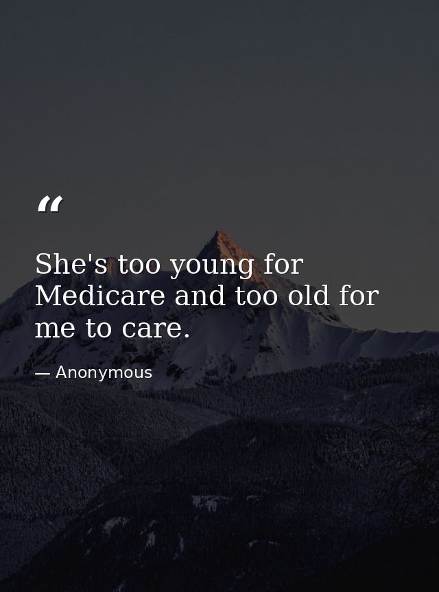 She's too young for Medicare and too old for me to care. — Anonymous