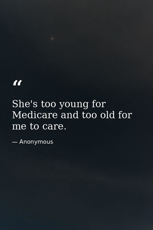 She's too young for Medicare and too old for me to care. — Anonymous