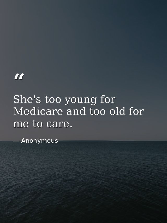She's too young for Medicare and too old for me to care. — Anonymous