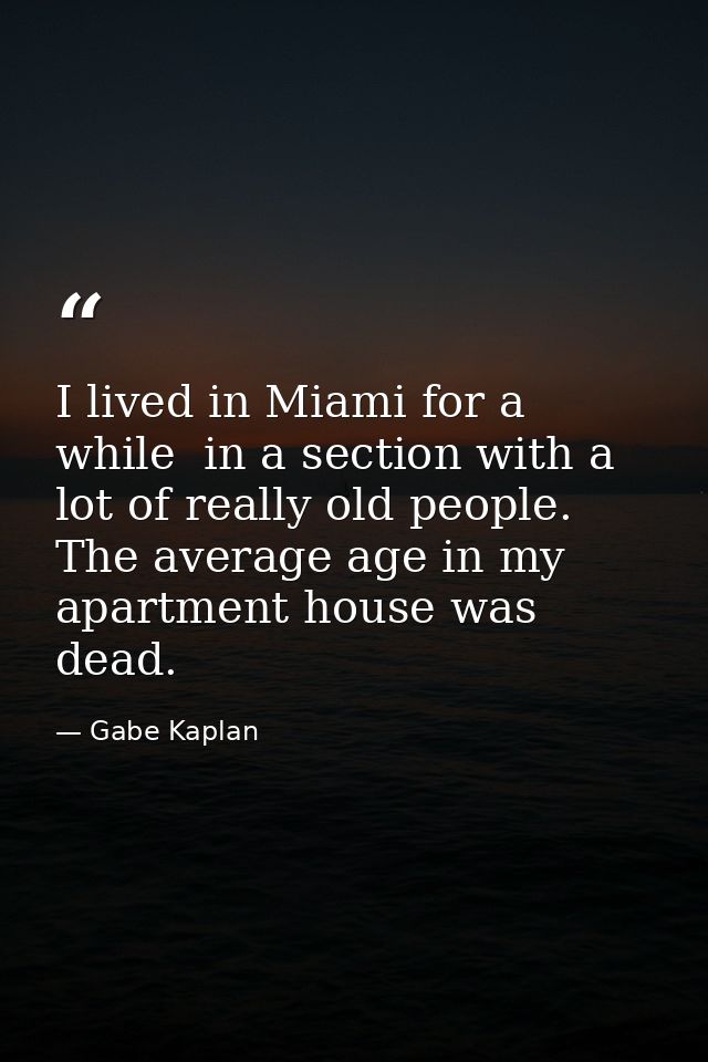 I lived in Miami for a while  in a section with a lot of really old people. The average age in my apartment house was de — Gabe Kaplan