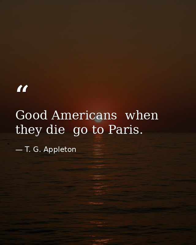 Good Americans  when they die  go to Paris. — T. G. Appleton
