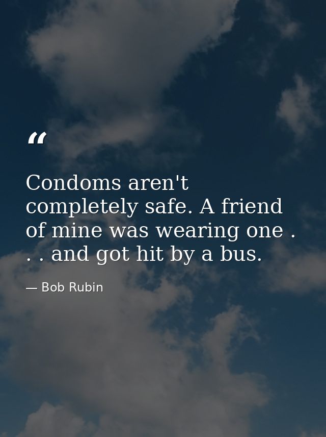 Condoms aren't completely safe. A friend of mine was wearing one . . . and got hit by a bus. — Bob Rubin