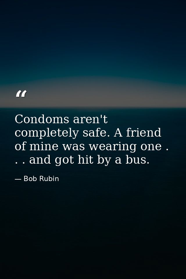 Condoms aren't completely safe. A friend of mine was wearing one . . . and got hit by a bus. — Bob Rubin