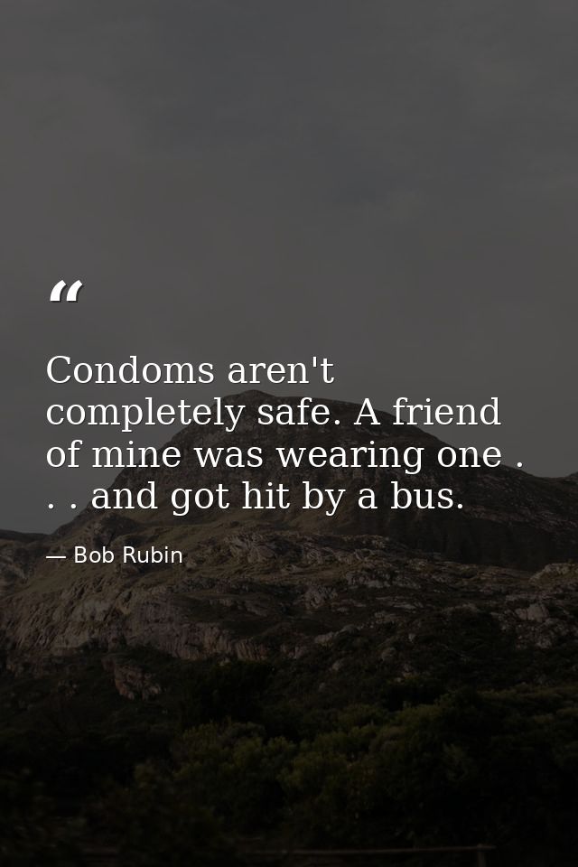 Condoms aren't completely safe. A friend of mine was wearing one . . . and got hit by a bus. — Bob Rubin