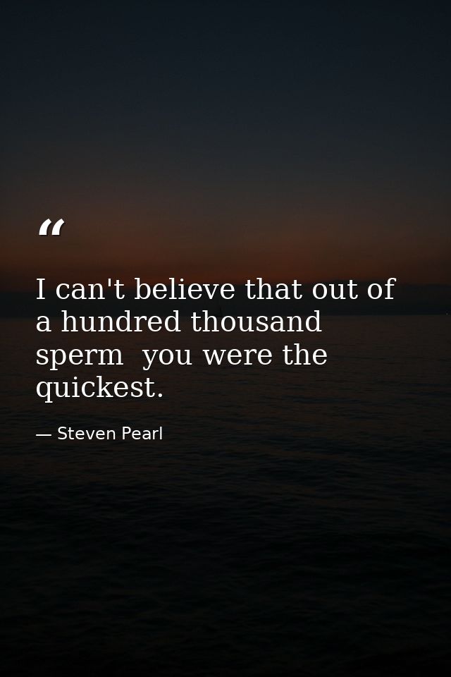 I can't believe that out of a hundred thousand sperm  you were the quickest. — Steven Pearl