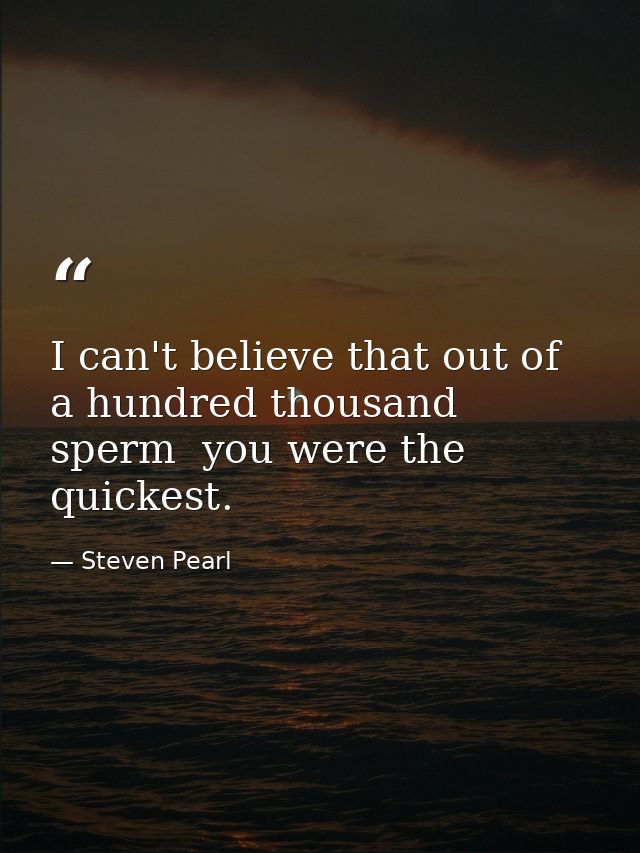 I can't believe that out of a hundred thousand sperm  you were the quickest. — Steven Pearl