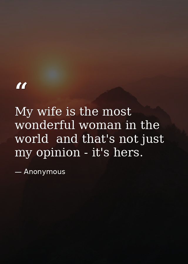 My wife is the most wonderful woman in the world  and that's not just my opinion - it's hers. — Anonymous