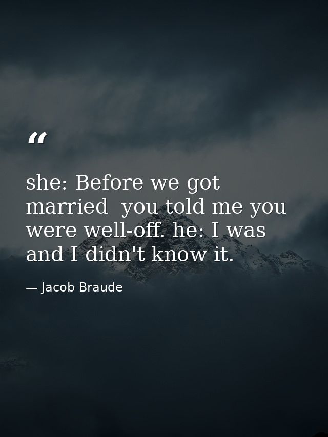 she: Before we got married  you told me you were well-off. he: I was  and I didn't know it. — Jacob Braude
