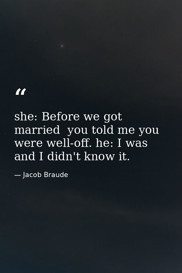 she: Before we got married  you told me you were well-off. he: I was  and I didn't know it. — Jacob Braude