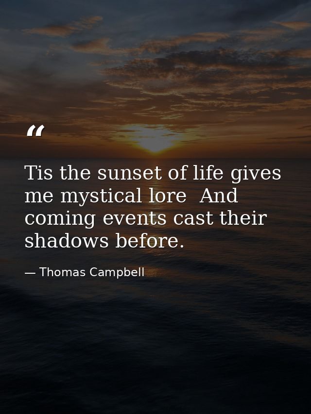 Tis the sunset of life gives me mystical lore  And coming events cast their shadows before. — Thomas Campbell