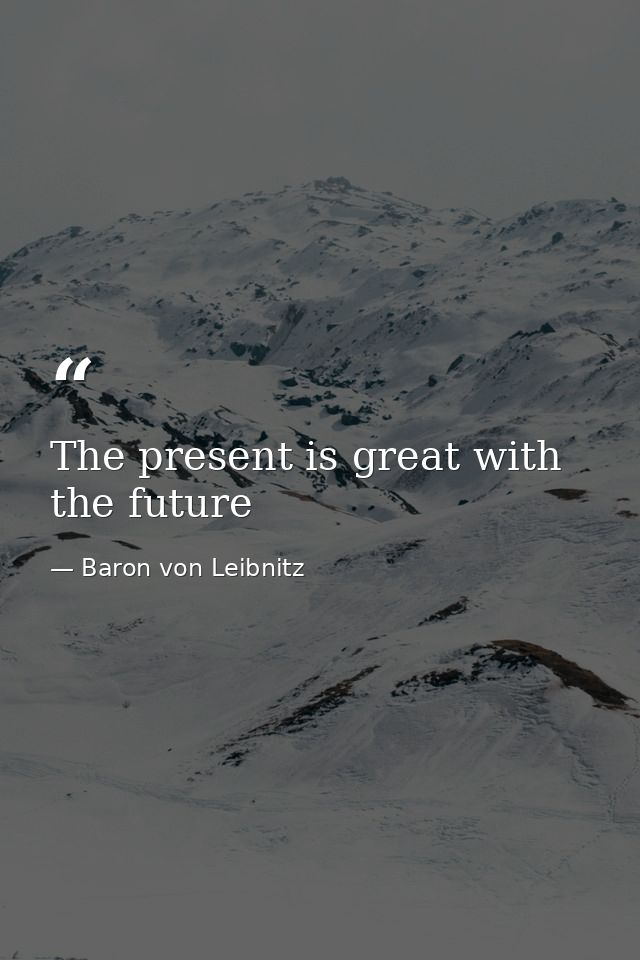 The present is great with the future — Baron von Leibnitz