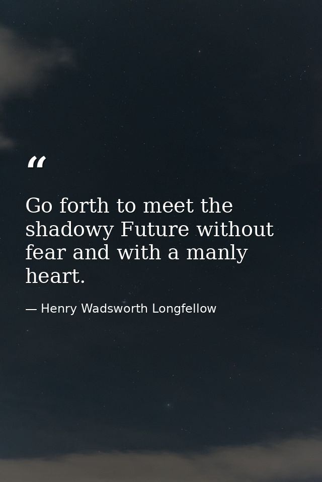 Go forth to meet the shadowy Future without fear and with a manly heart. — Henry Wadsworth Longfellow