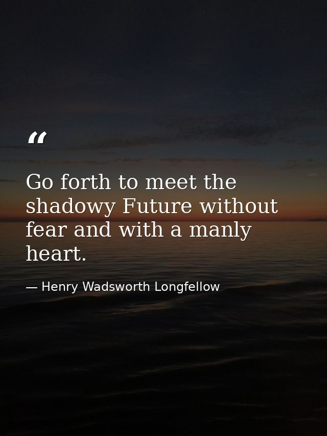 Go forth to meet the shadowy Future without fear and with a manly heart. — Henry Wadsworth Longfellow