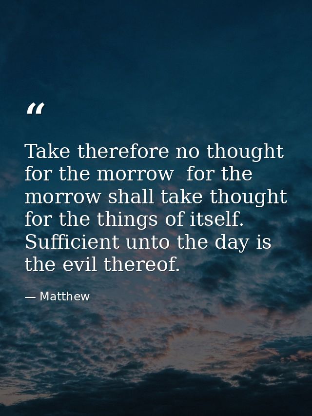 Take therefore no thought for the morrow  for the morrow shall take thought for the things of itself. Sufficient unto th — Matthew