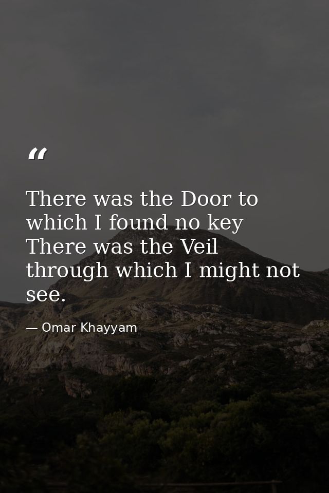 There was the Door to which I found no key  There was the Veil through which I might not see. — Omar Khayyam