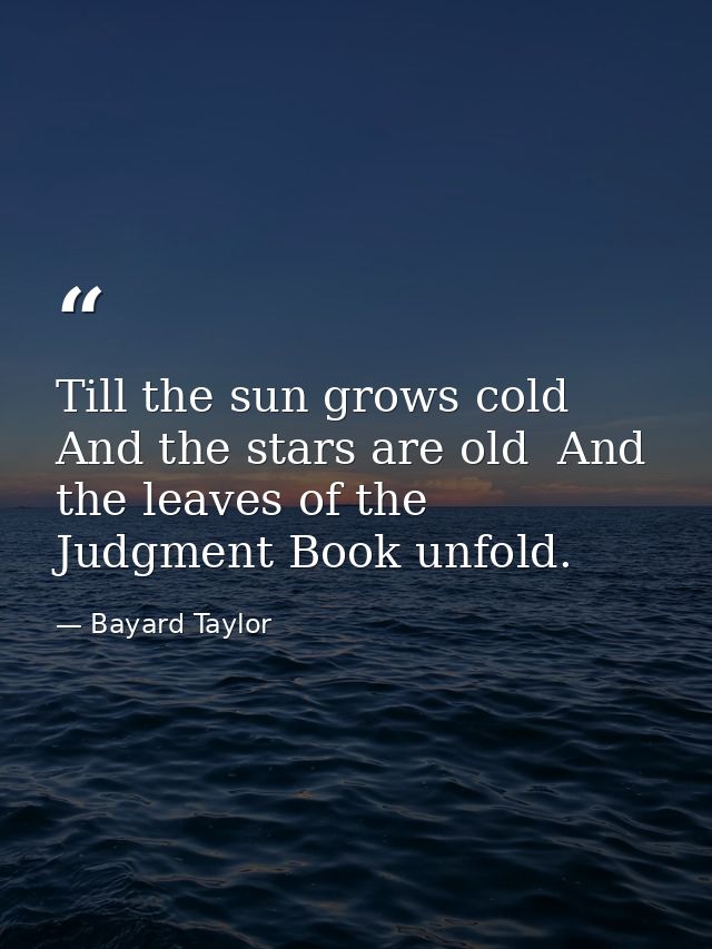Till the sun grows cold  And the stars are old  And the leaves of the Judgment Book unfold. — Bayard Taylor
