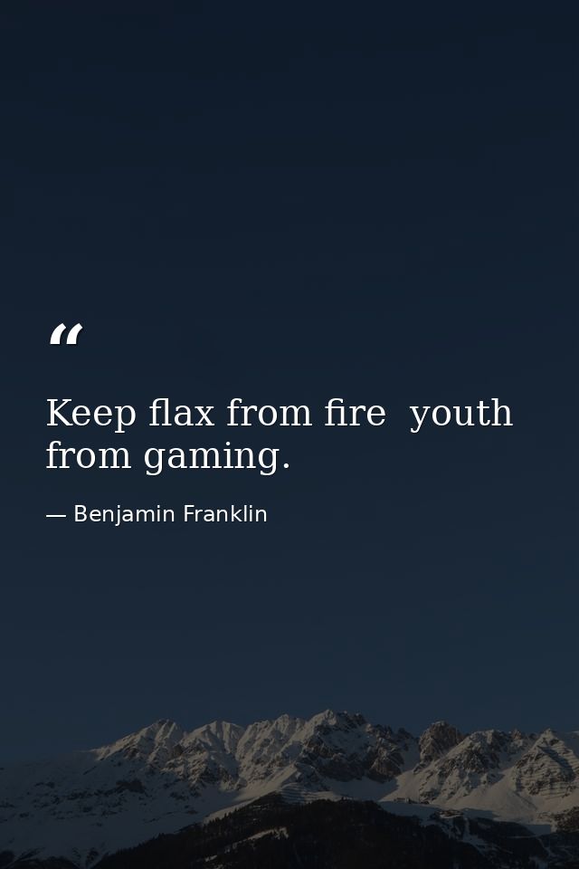 Keep flax from fire  youth from gaming. — Benjamin Franklin