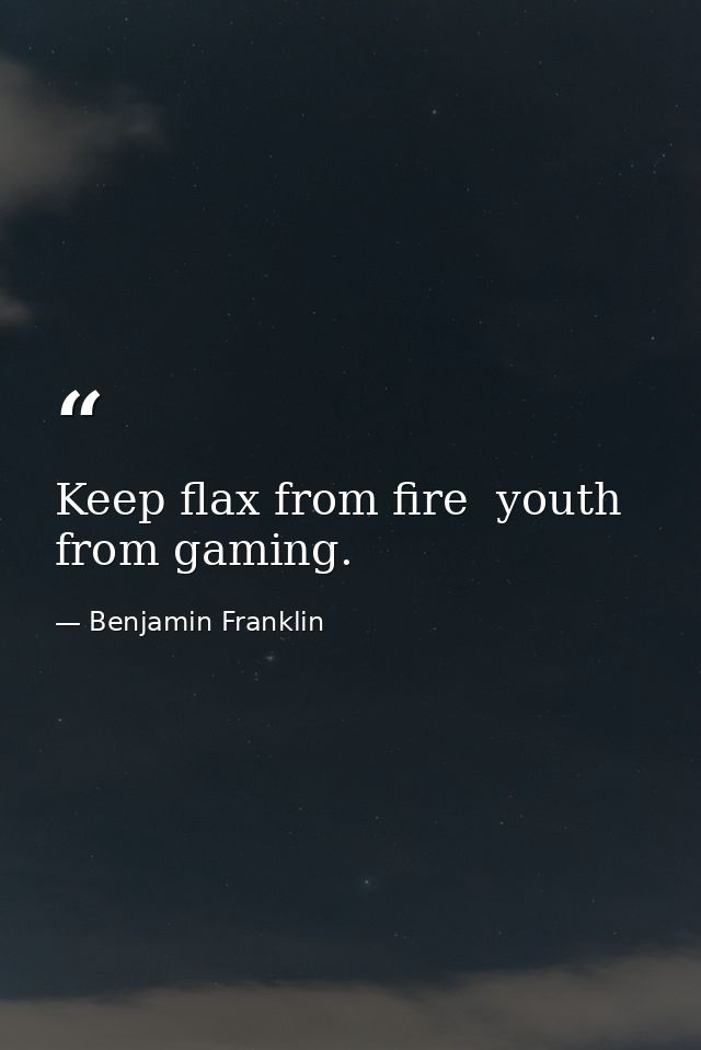 Keep flax from fire  youth from gaming. — Benjamin Franklin