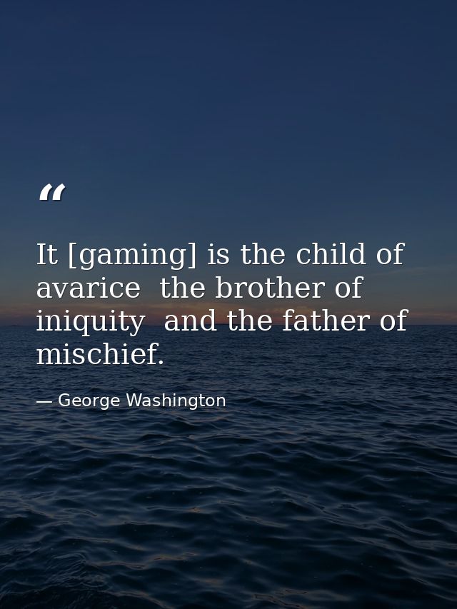 It [gaming] is the child of avarice  the brother of iniquity  and the father of mischief. — George Washington