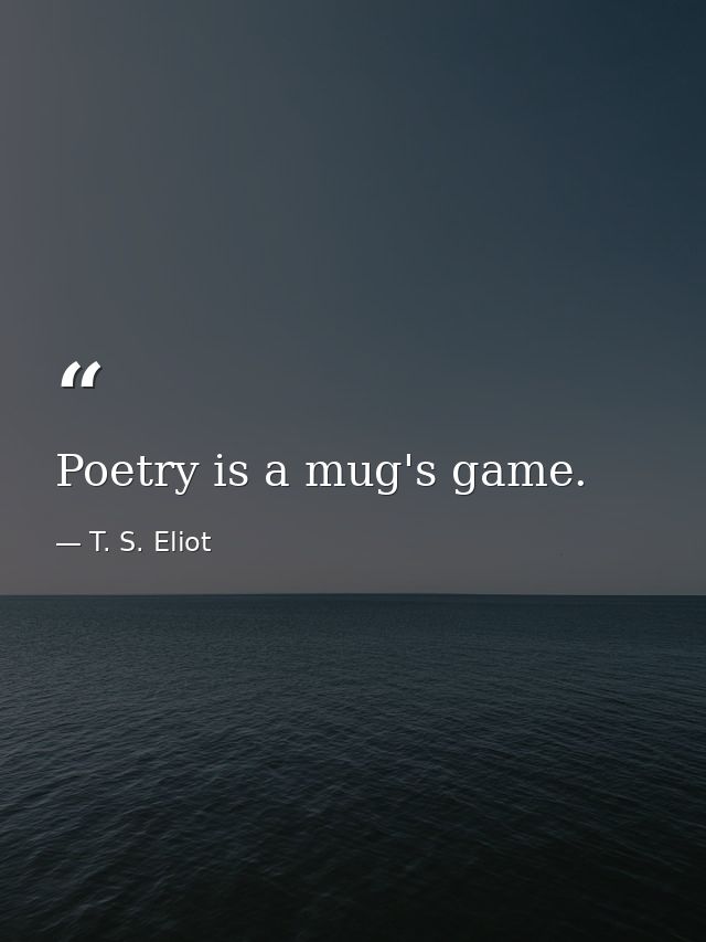 Poetry is a mug's game. — T. S. Eliot