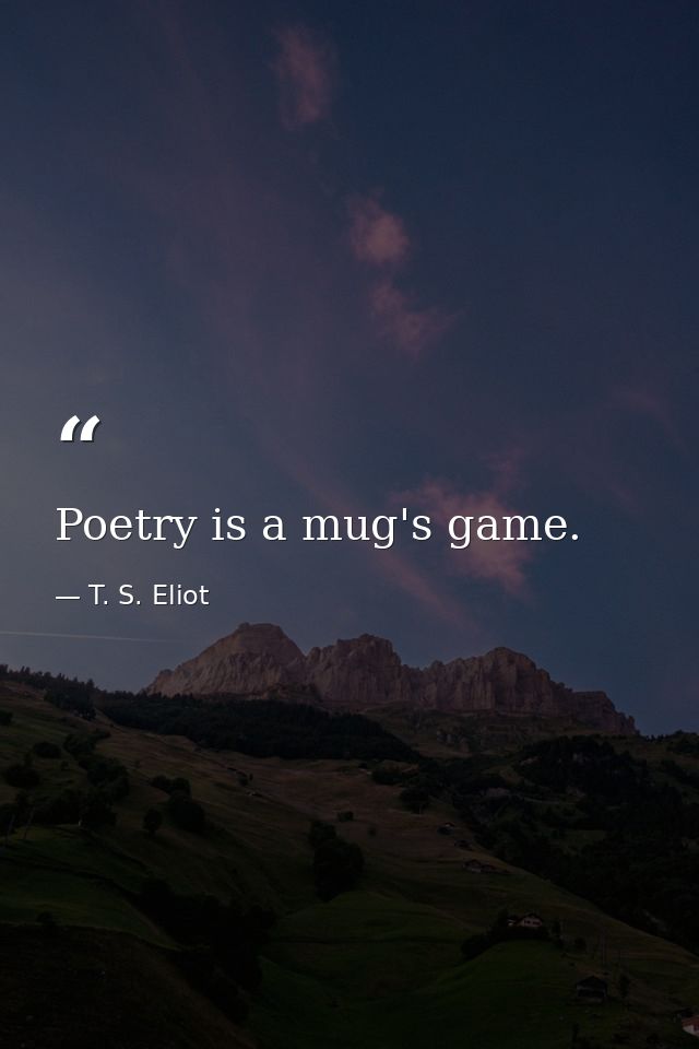Poetry is a mug's game. — T. S. Eliot