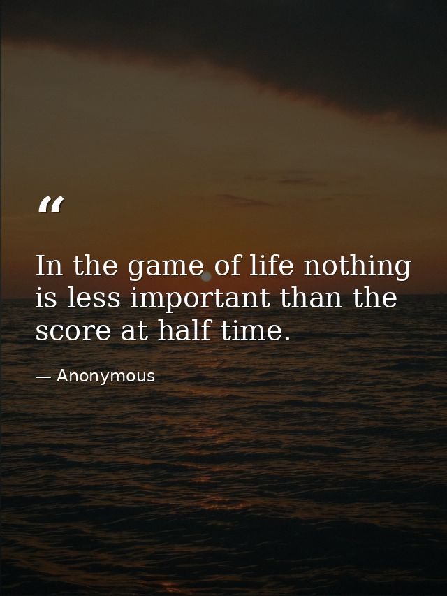 In the game of life nothing is less important than the score at half time. — Anonymous