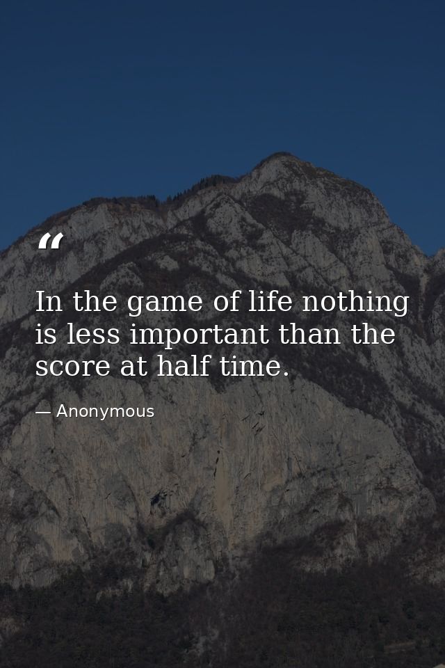 In the game of life nothing is less important than the score at half time. — Anonymous
