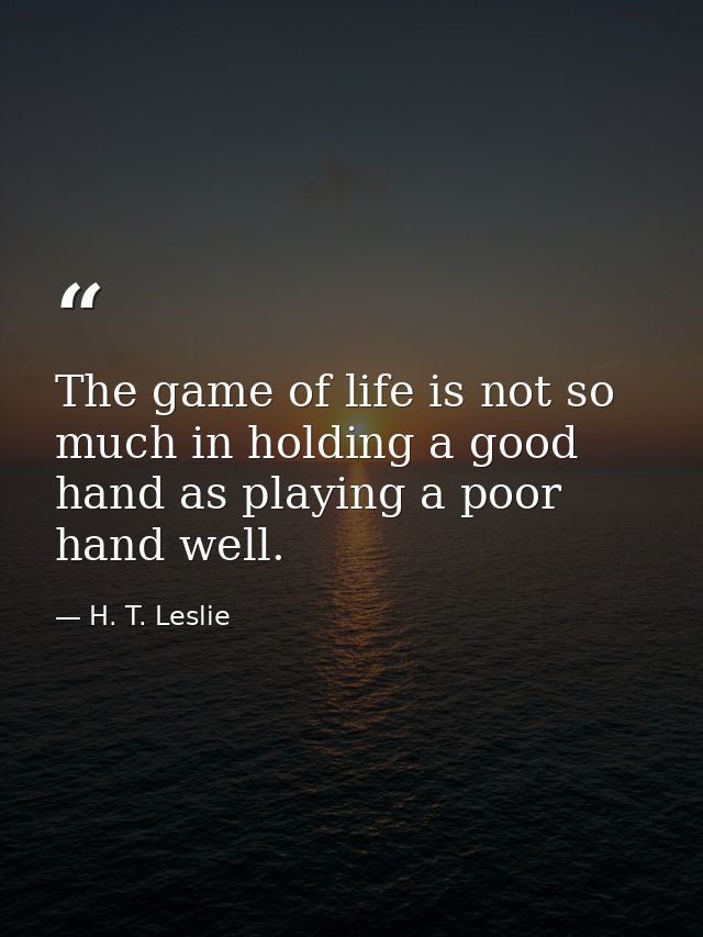 The game of life is not so much in holding a good hand as playing a poor hand well. — H. T. Leslie