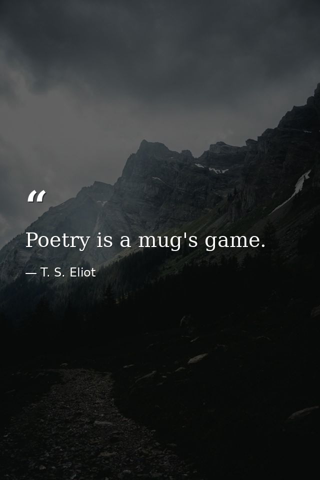 Poetry is a mug's game. — T. S. Eliot