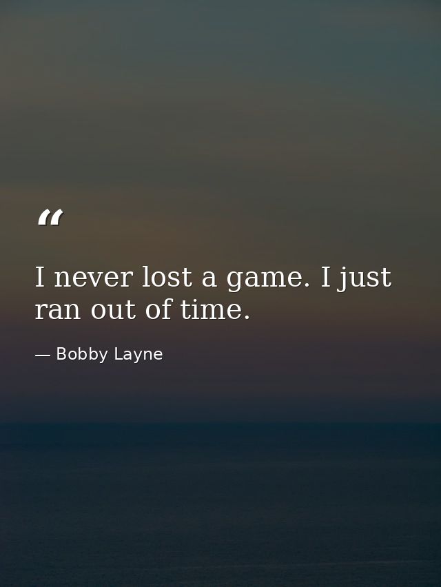 I never lost a game. I just ran out of time. — Bobby Layne