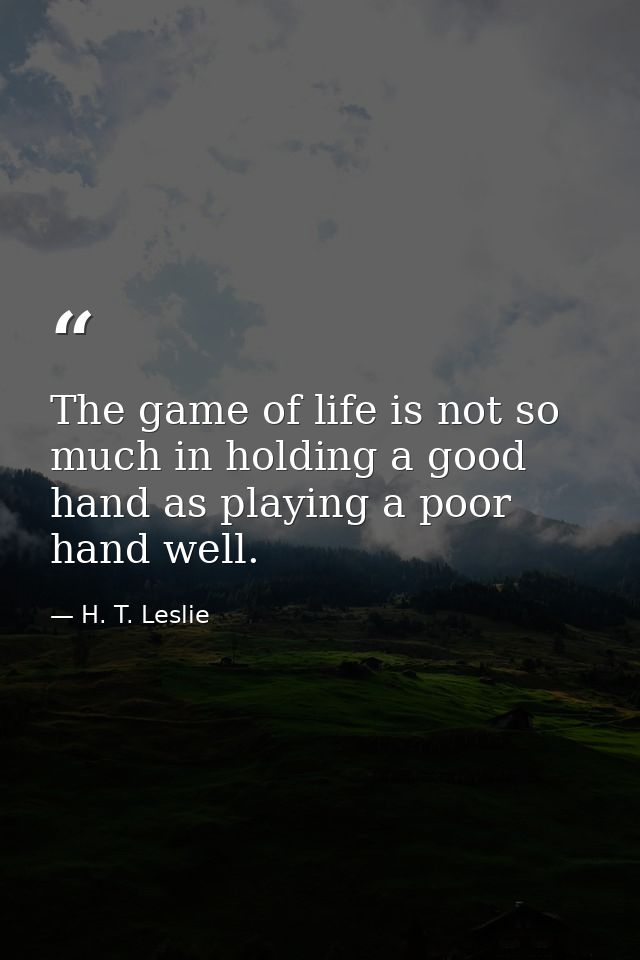 The game of life is not so much in holding a good hand as playing a poor hand well. — H. T. Leslie