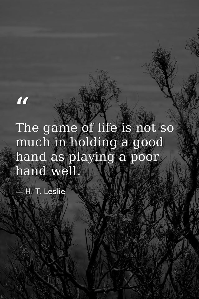 The game of life is not so much in holding a good hand as playing a poor hand well. — H. T. Leslie