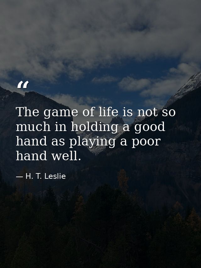 The game of life is not so much in holding a good hand as playing a poor hand well. — H. T. Leslie