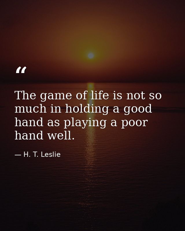 The game of life is not so much in holding a good hand as playing a poor hand well. — H. T. Leslie