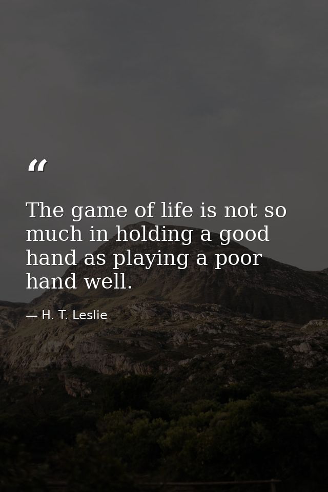 The game of life is not so much in holding a good hand as playing a poor hand well. — H. T. Leslie