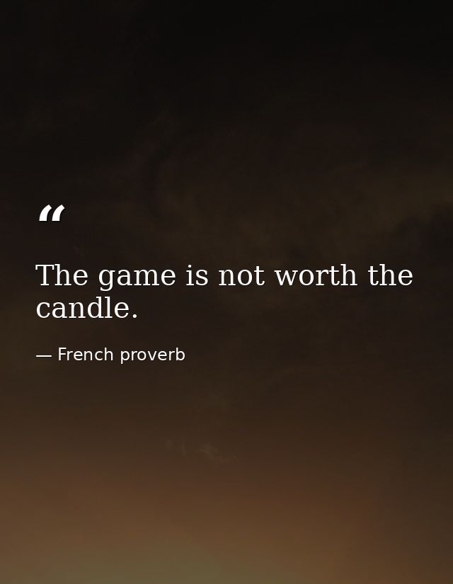 The game is not worth the candle. — French proverb