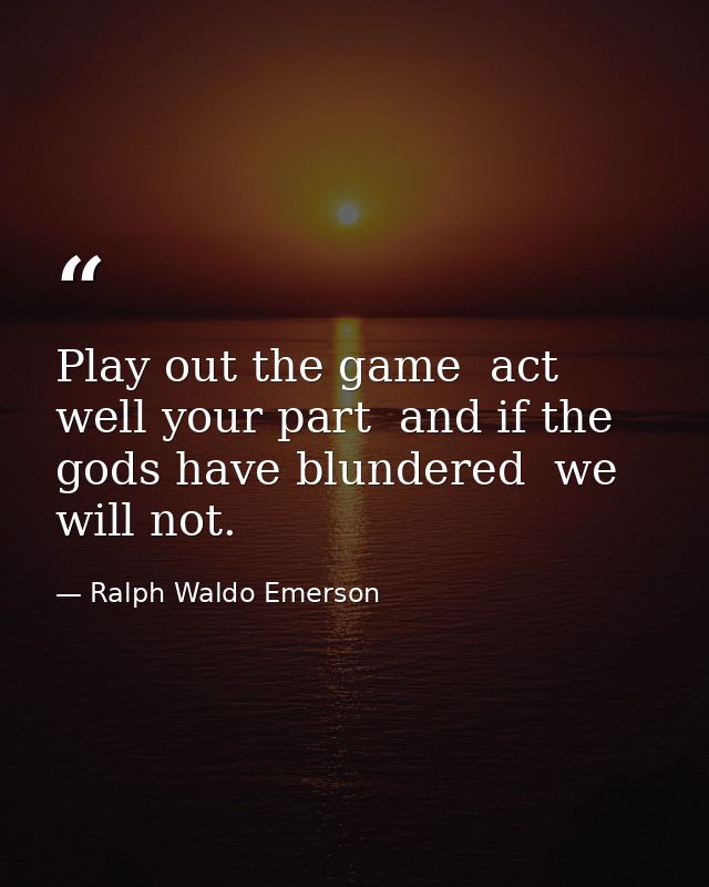 Play out the game  act well your part  and if the gods have blundered  we will not. — Ralph Waldo Emerson