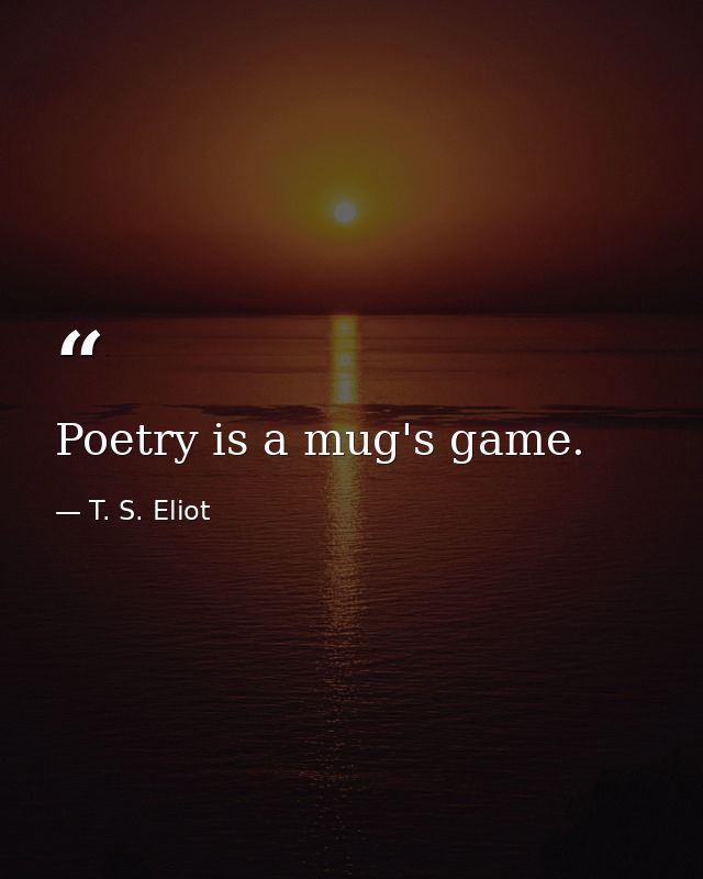 Poetry is a mug's game. — T. S. Eliot