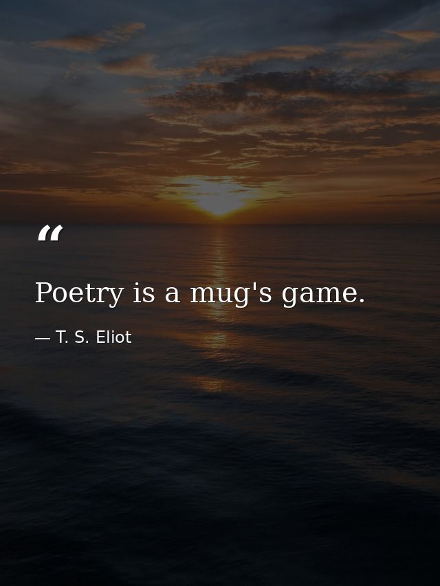 Poetry is a mug's game. — T. S. Eliot