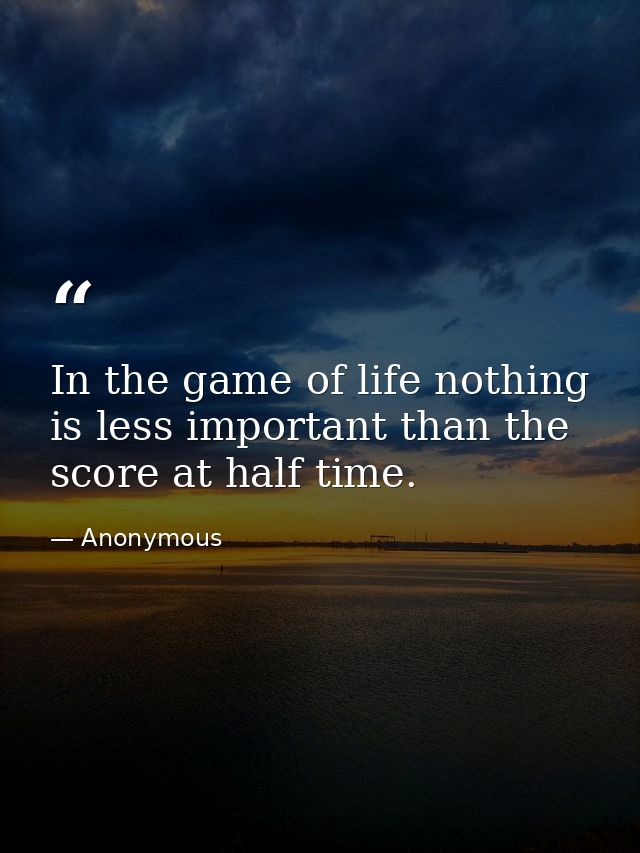 In the game of life nothing is less important than the score at half time. — Anonymous