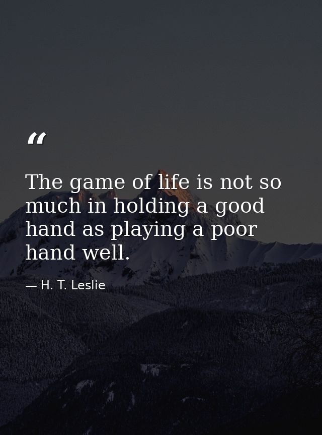 The game of life is not so much in holding a good hand as playing a poor hand well. — H. T. Leslie