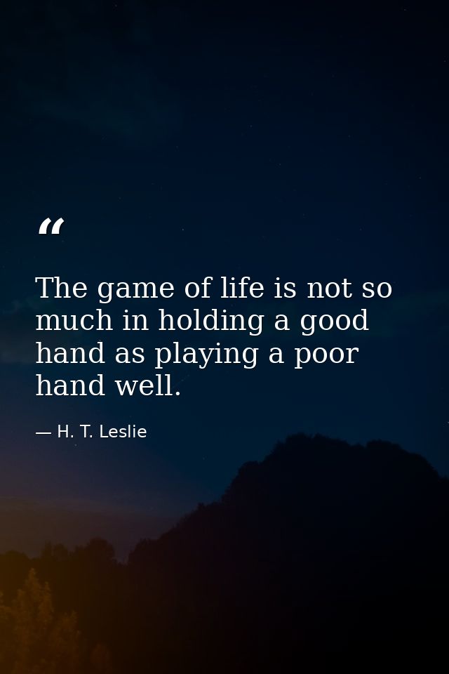 The game of life is not so much in holding a good hand as playing a poor hand well. — H. T. Leslie