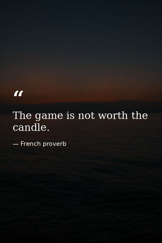 The game is not worth the candle. — French proverb