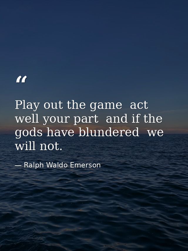 Play out the game  act well your part  and if the gods have blundered  we will not. — Ralph Waldo Emerson