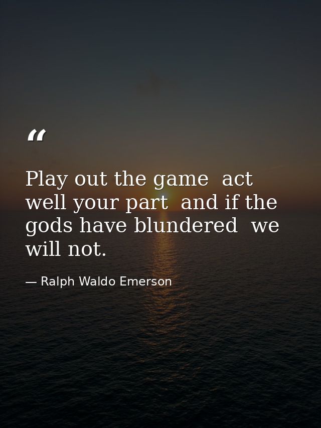 Play out the game  act well your part  and if the gods have blundered  we will not. — Ralph Waldo Emerson