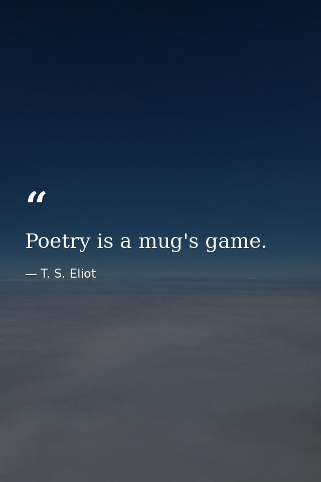 Poetry is a mug's game. — T. S. Eliot