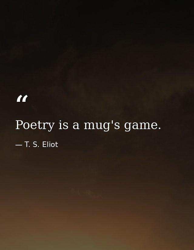 Poetry is a mug's game. — T. S. Eliot