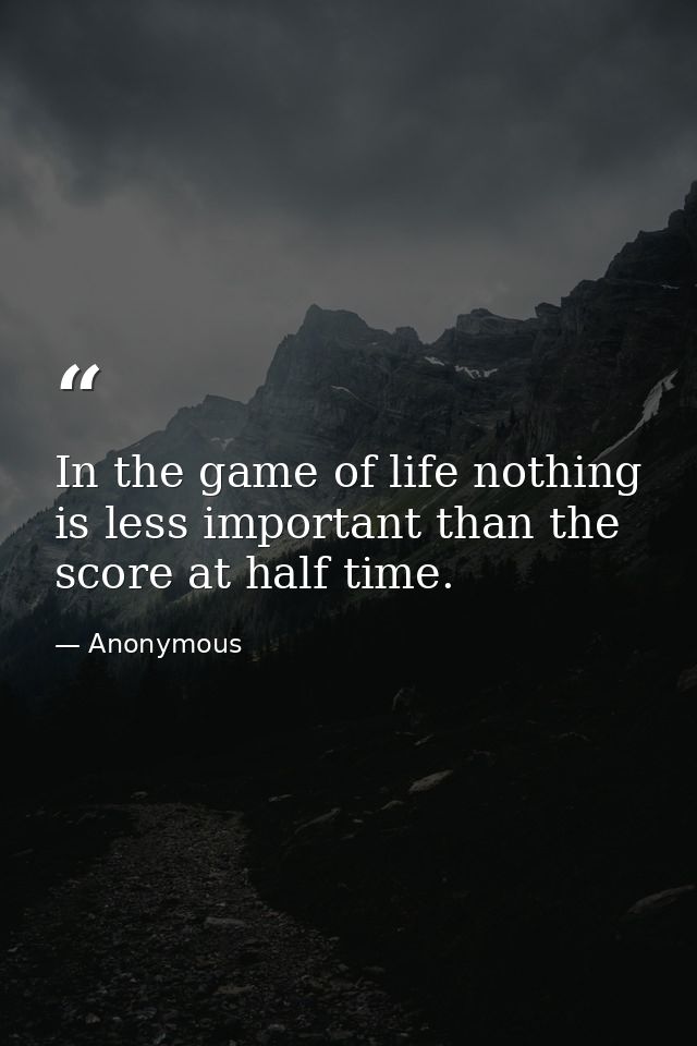 In the game of life nothing is less important than the score at half time. — Anonymous