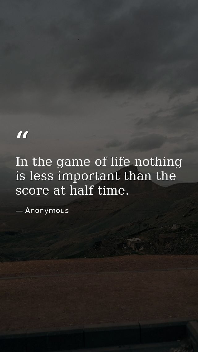 In the game of life nothing is less important than the score at half time. — Anonymous