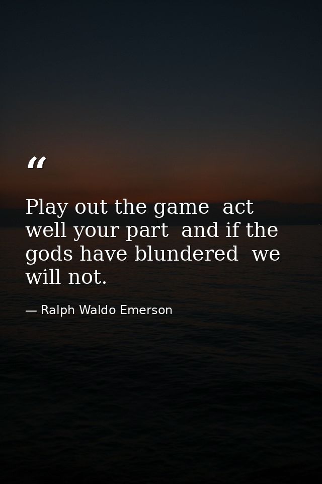 Play out the game  act well your part  and if the gods have blundered  we will not. — Ralph Waldo Emerson